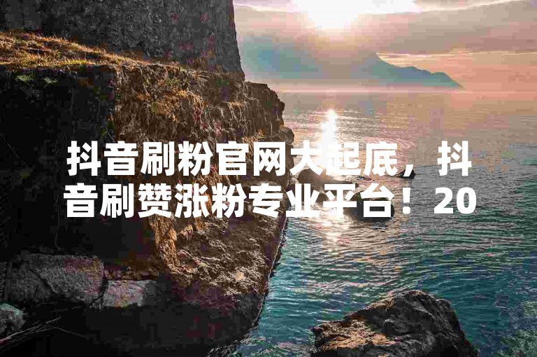 抖音刷粉官网大起底，抖音刷赞涨粉专业平台！2025必备技巧