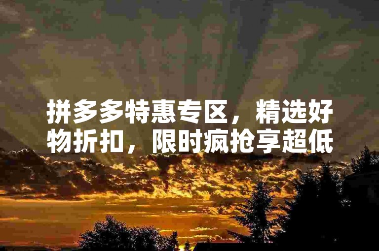 拼多多特惠专区，精选好物折扣，限时疯抢享超低价！