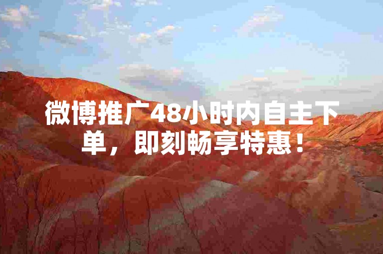 微博推广48小时内自主下单，即刻畅享特惠！