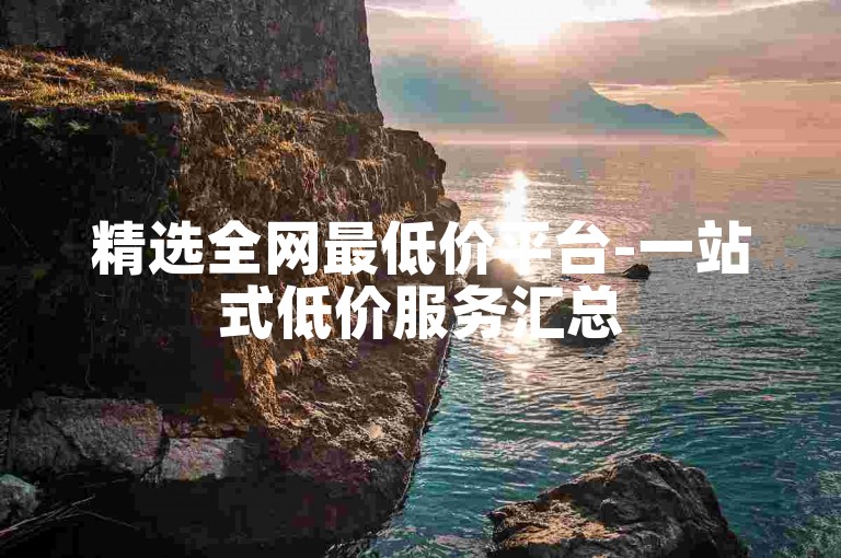 精选全网最低价平台-一站式低价服务汇总