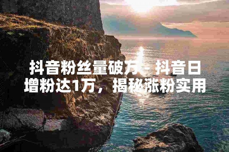 抖音粉丝量破万 - 抖音日增粉达1万，揭秘涨粉实用妙招