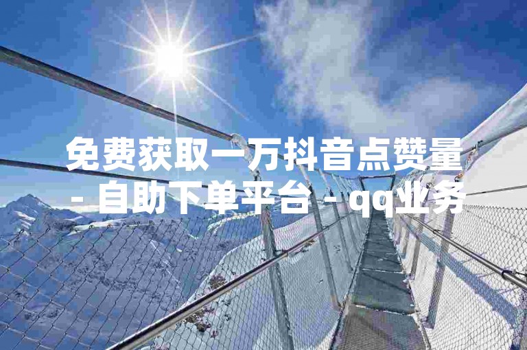 免费获取一万抖音点赞量 - 自助下单平台 - qq业务网 - 抖音免费服务全网最优
