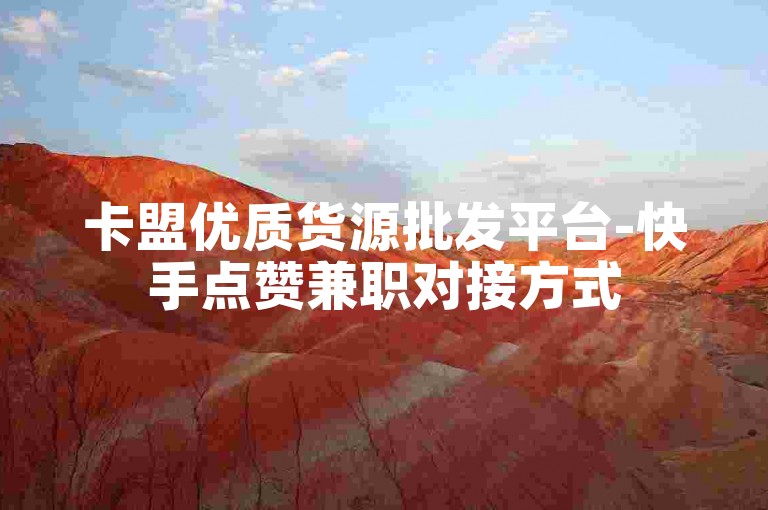 卡盟优质货源批发平台-快手点赞兼职对接方式