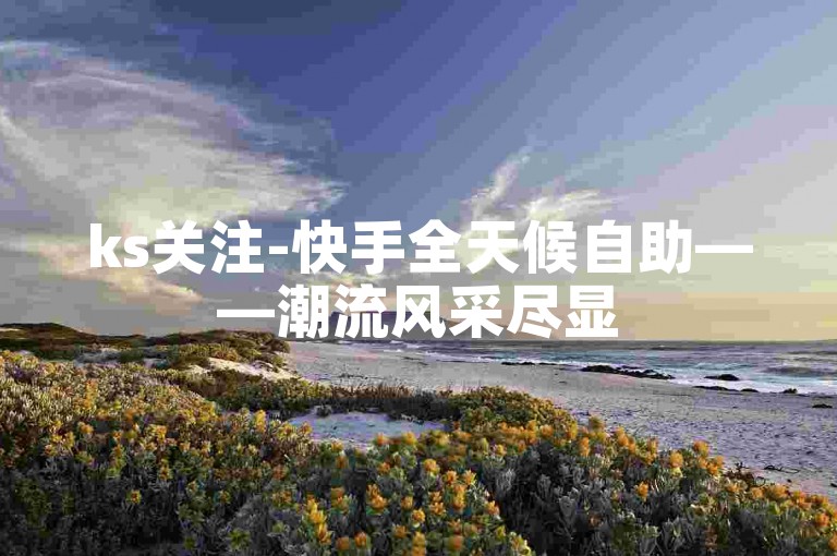 ks关注-快手全天候自助——潮流风采尽显