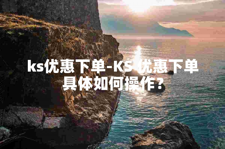 ks优惠下单-KS 优惠下单具体如何操作？