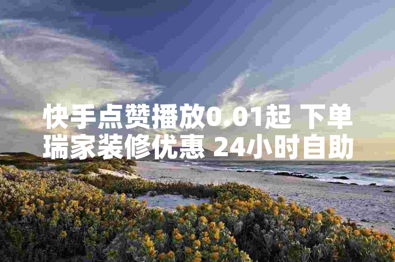 快手点赞播放0.01起 下单瑞家装修优惠 24小时自助服务速达平台