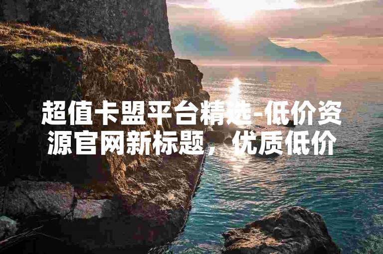 超值卡盟平台精选-低价资源官网新标题，优质低价卡盟网