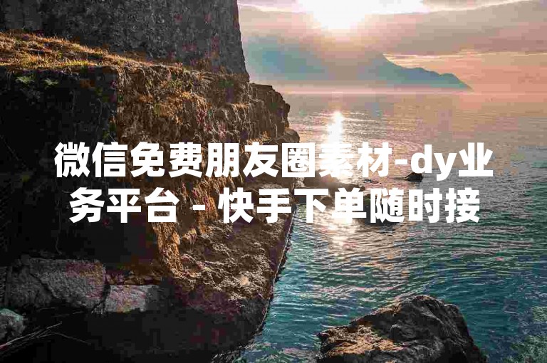 微信免费朋友圈素材-dy业务平台 - 快手下单随时接 - 网红小店1元500