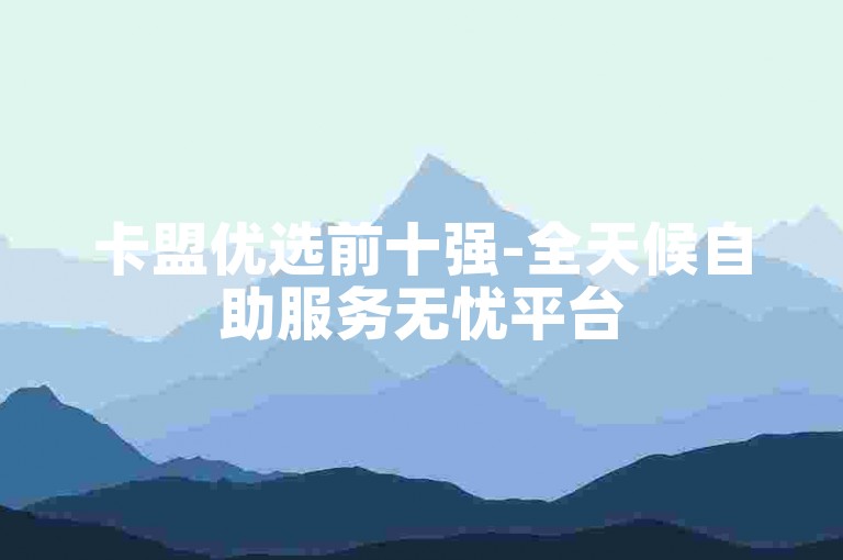 卡盟优选前十强-全天候自助服务无忧平台