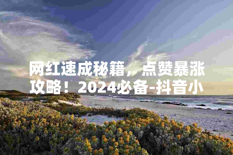 网红速成秘籍，点赞暴涨攻略！2024必备-抖音小号批发自助发卡平台