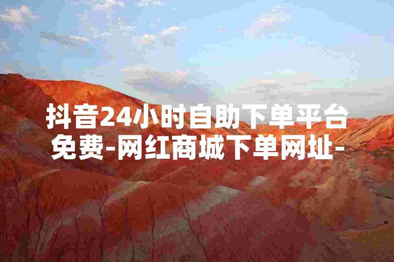 抖音24小时自助下单平台免费-网红商城下单网址-抖音业务自助服务平台