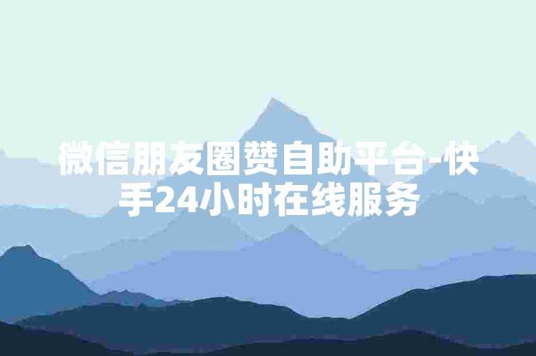 微信朋友圈赞自助平台-快手24小时在线服务