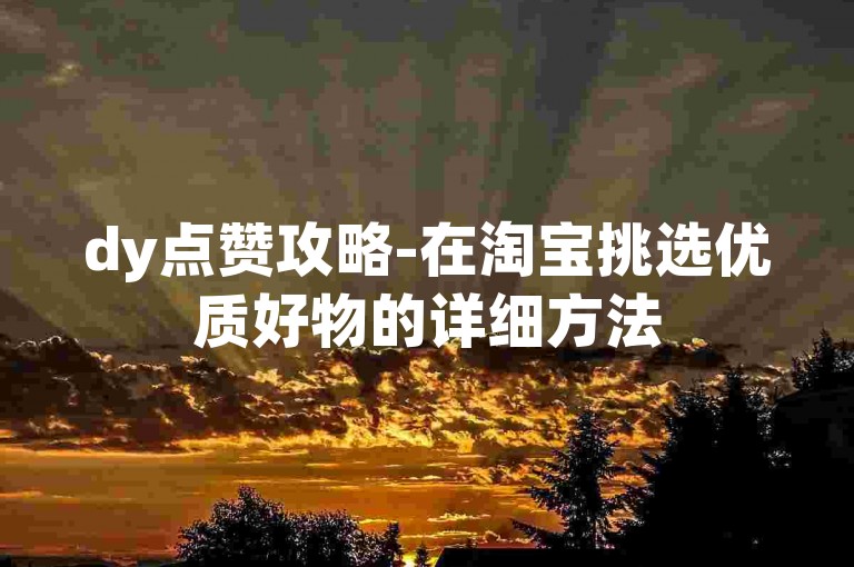 dy点赞攻略-在淘宝挑选优质好物的详细方法