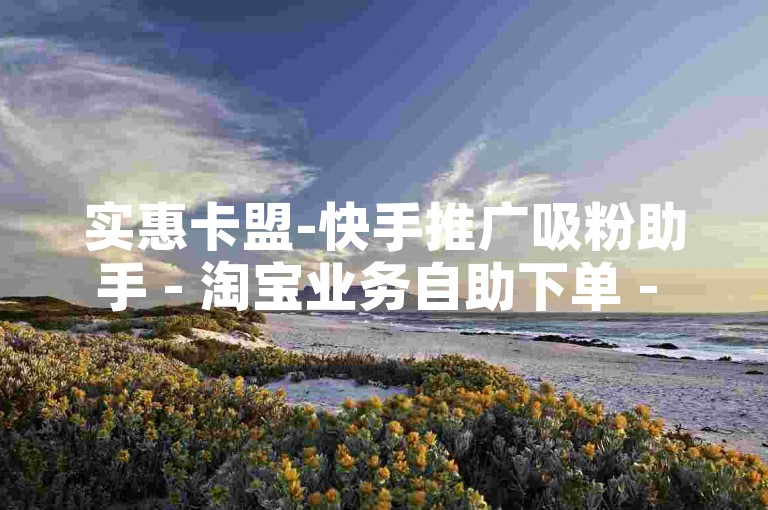 实惠卡盟-快手推广吸粉助手 - 淘宝业务自助下单 - 快手安卓咋用支付宝充值