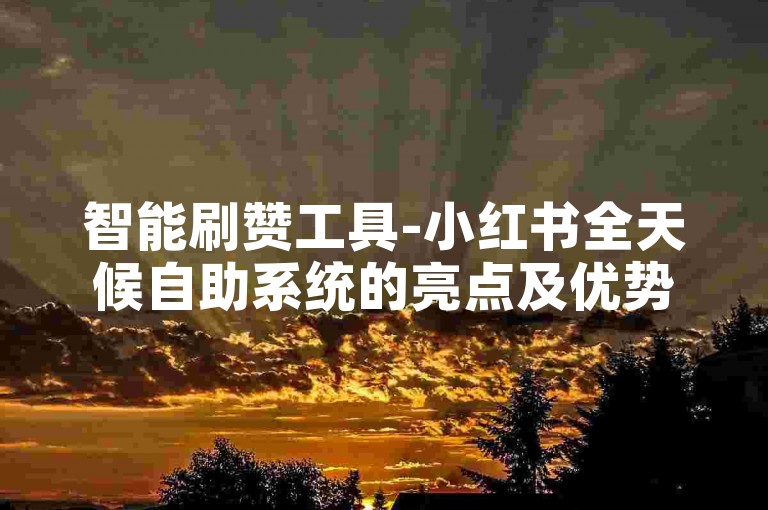 智能刷赞工具-小红书全天候自助系统的亮点及优势详解