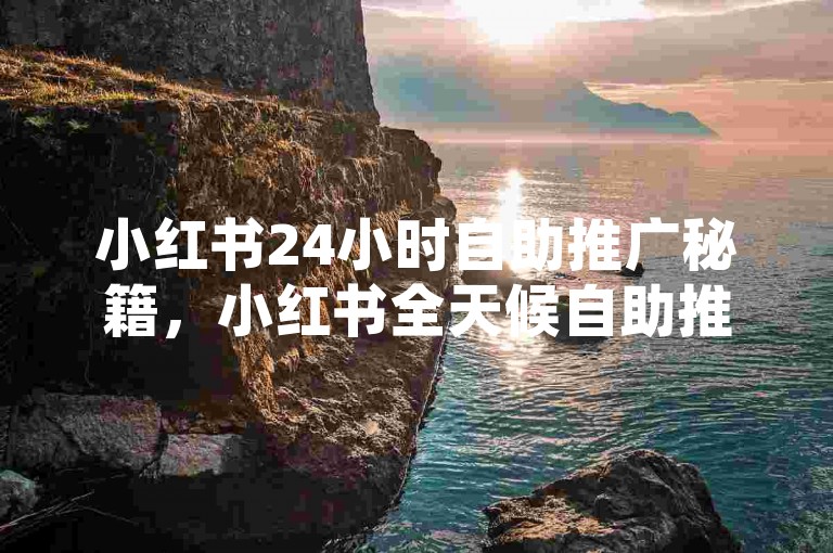 小红书24小时自助推广秘籍，小红书全天候自助推广全攻略重写！2025必备