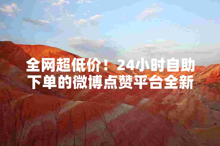 全网超低价！24小时自助下单的微博点赞平台全新上线，秒赞无忧