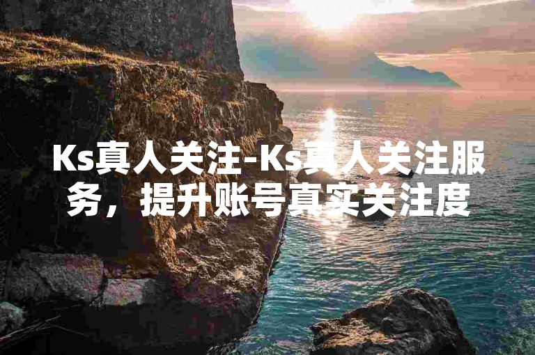Ks真人关注-Ks真人关注服务，提升账号真实关注度