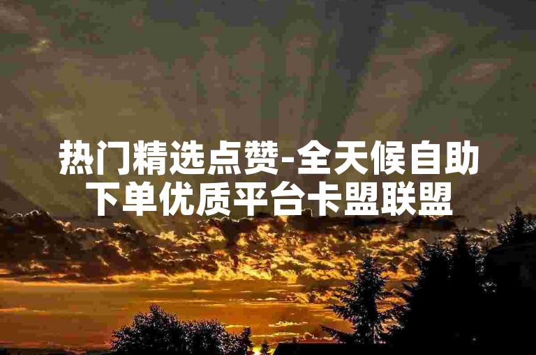 热门精选点赞-全天候自助下单优质平台卡盟联盟