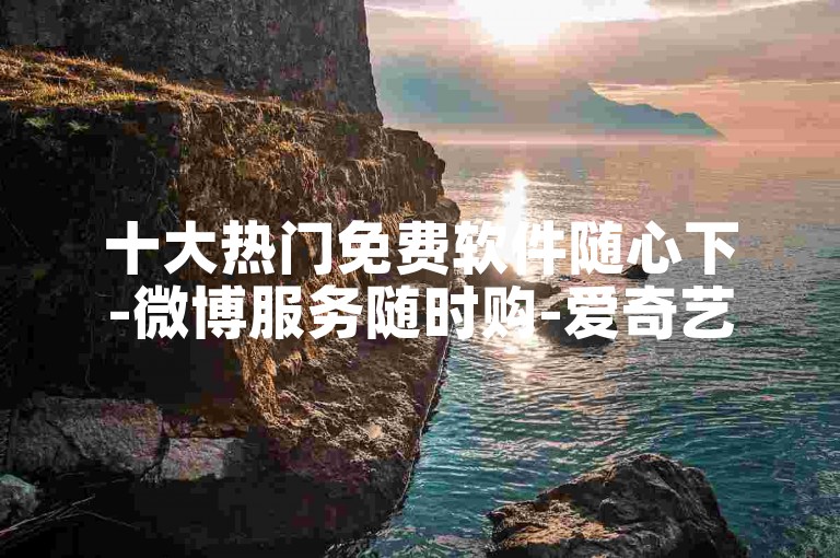 十大热门免费软件随心下-微博服务随时购-爱奇艺会员特惠开-拼多多自助业务网
