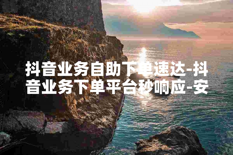 抖音业务自助下单速达-抖音业务下单平台秒响应-安全高效-星耀网如何下载注册-全网发卡平台汇总