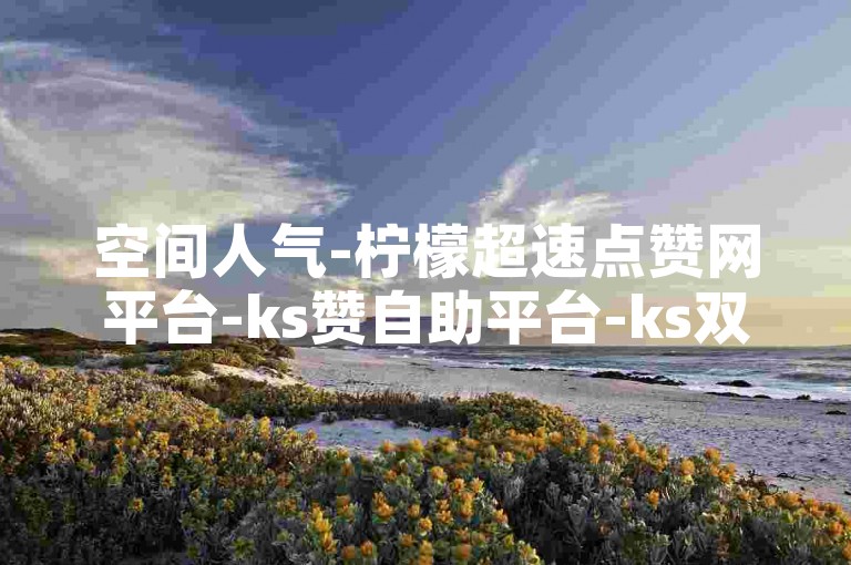 空间人气-柠檬超速点赞网平台-ks赞自助平台-ks双击助力平台