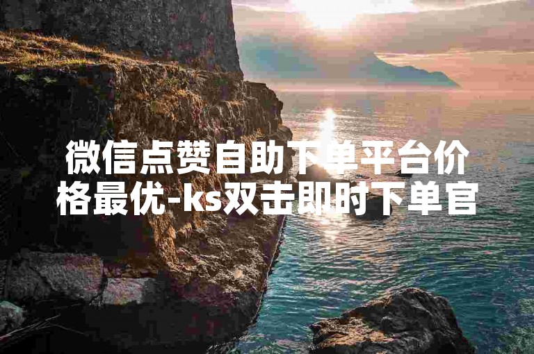 微信点赞自助下单平台价格最优-ks双击即时下单官网