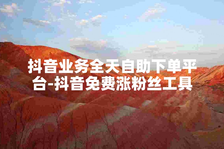 抖音业务全天自助下单平台-抖音免费涨粉丝工具