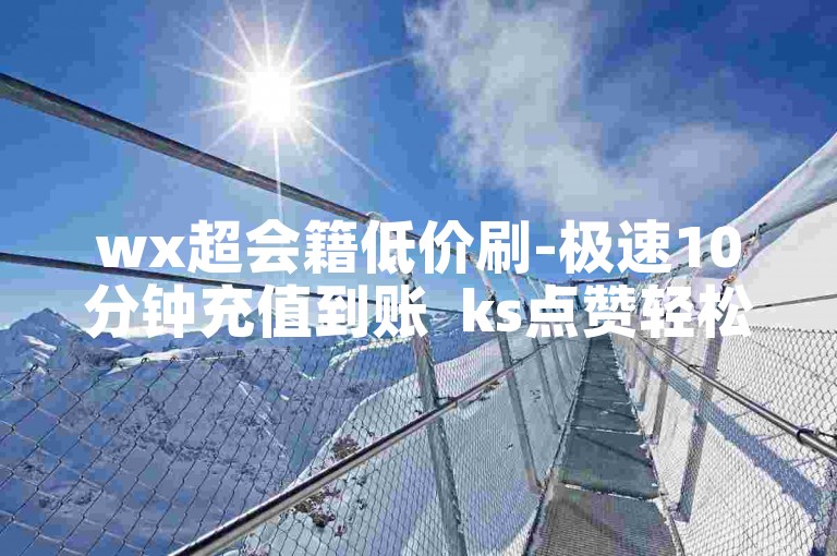 wx超会籍低价刷-极速10分钟充值到账  ks点赞轻松充值