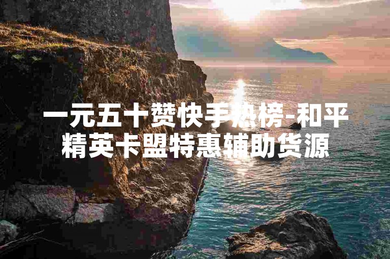 一元五十赞快手热榜-和平精英卡盟特惠辅助货源
