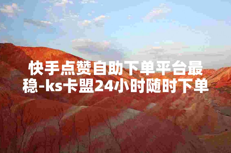 快手点赞自助下单平台最稳-ks卡盟24小时随时下单