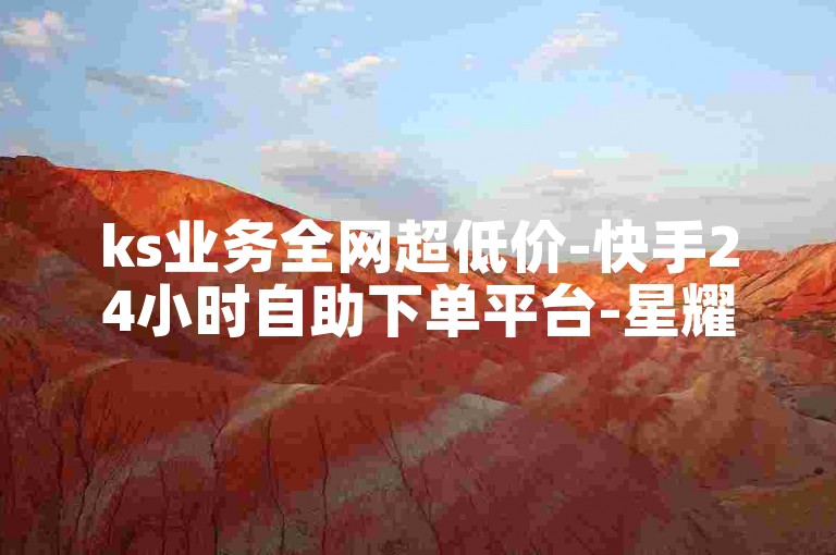 ks业务全网超低价-快手24小时自助下单平台-星耀商城免费下单-抖音粉丝平台