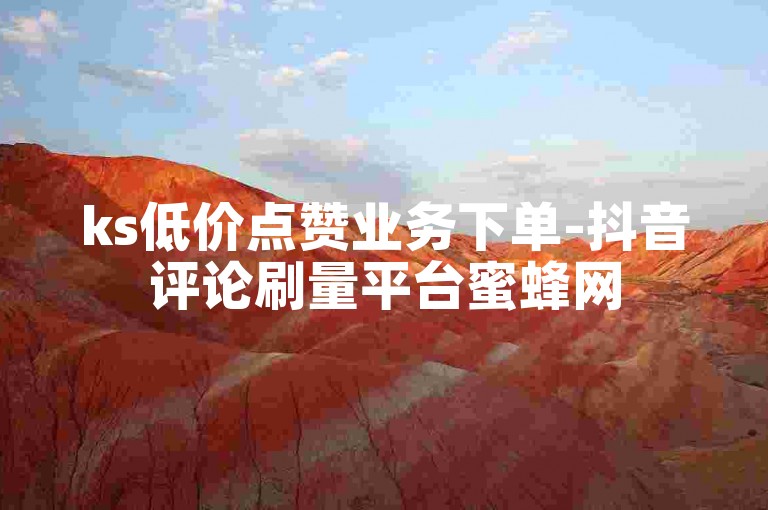 ks低价点赞业务下单-抖音评论刷量平台蜜蜂网