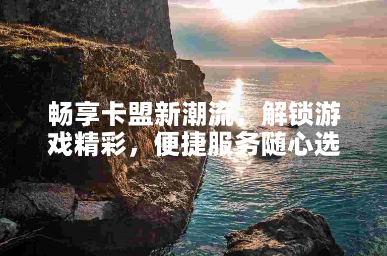 畅享卡盟新潮流，解锁游戏精彩，便捷服务随心选！