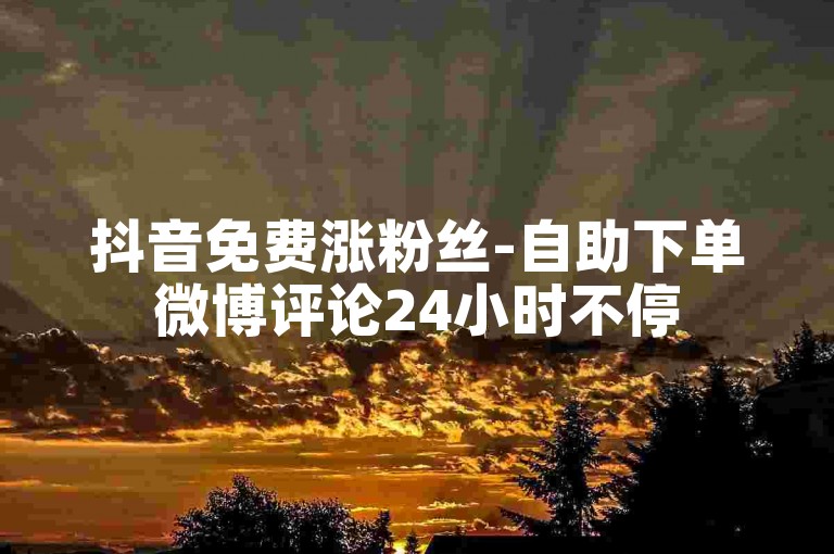 抖音免费涨粉丝-自助下单微博评论24小时不停