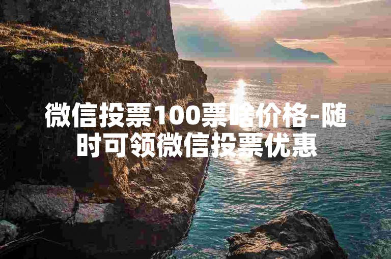 微信投票100票啥价格-随时可领微信投票优惠