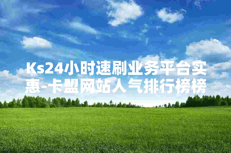 Ks24小时速刷业务平台实惠-卡盟网站人气排行榜榜首