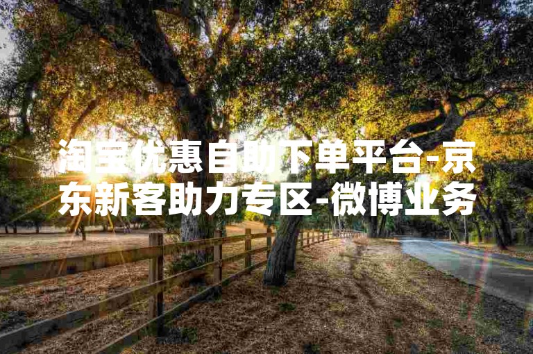 淘宝优惠自助下单平台-京东新客助力专区-微博业务特惠下单-Q 币充值低价攻略