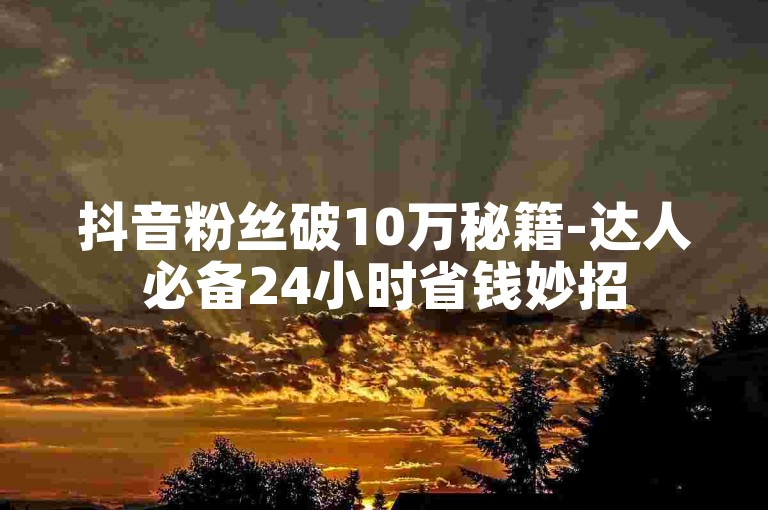 抖音粉丝破10万秘籍-达人必备24小时省钱妙招