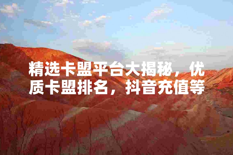 精选卡盟平台大揭秘，优质卡盟排名，抖音充值等攻略全解析