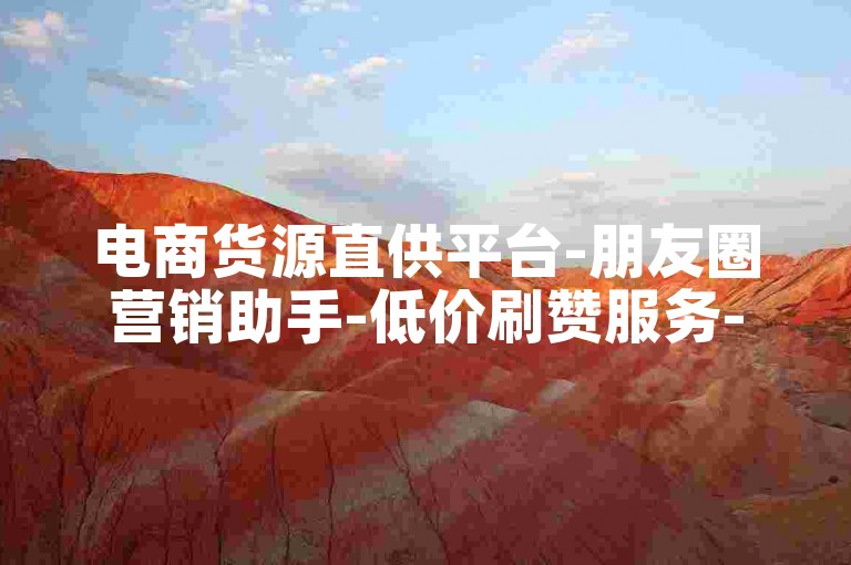 电商货源直供平台-朋友圈营销助手-低价刷赞服务-视频平台数据提升-家装设计一站式