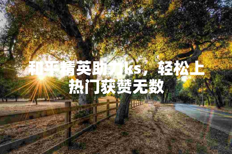 和平精英助力ks，轻松上热门获赞无数
