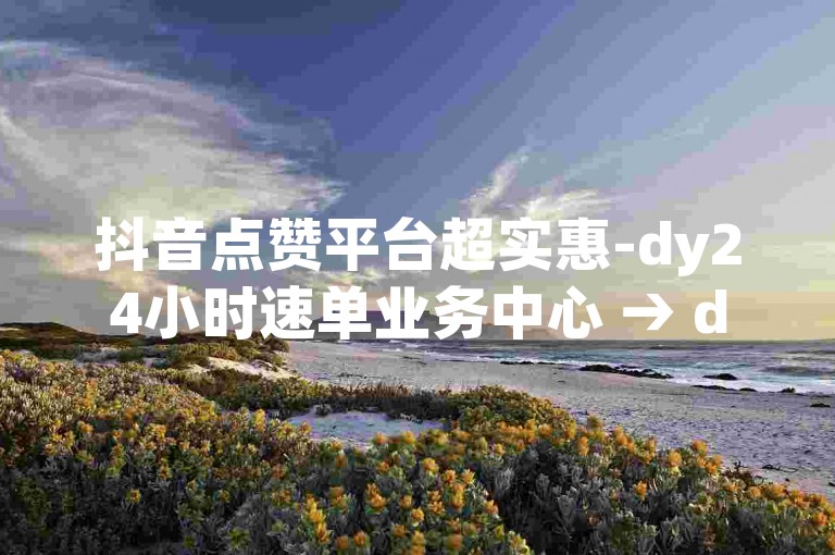 抖音点赞平台超实惠-dy24小时速单业务中心 → dy24小时速单中心