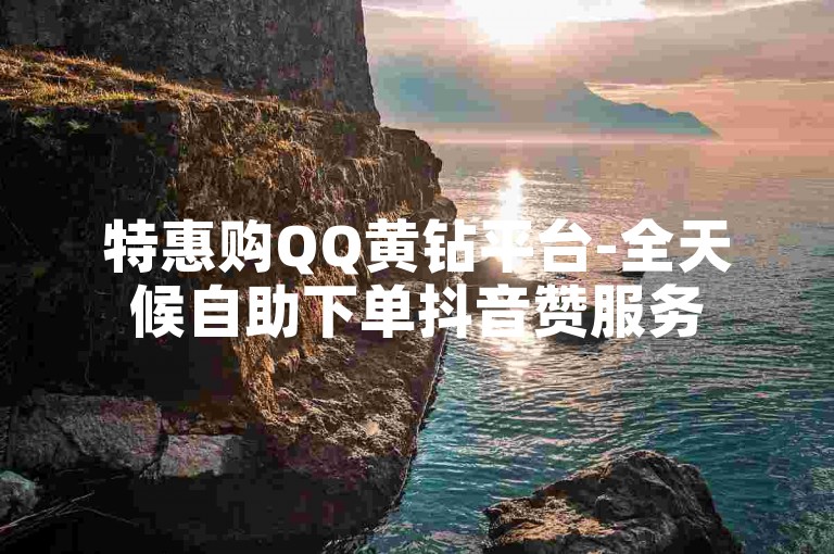 特惠购QQ黄钻平台-全天候自助下单抖音赞服务