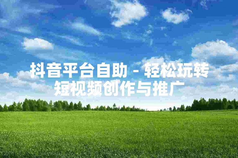 抖音平台自助 - 轻松玩转短视频创作与推广