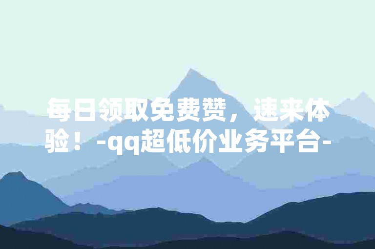 每日领取免费赞，速来体验！-qq超低价业务平台-刷qq空间点赞