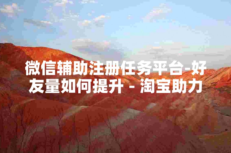 微信辅助注册任务平台-好友量如何提升 - 淘宝助力站点 - 朋友圈点赞快速下单