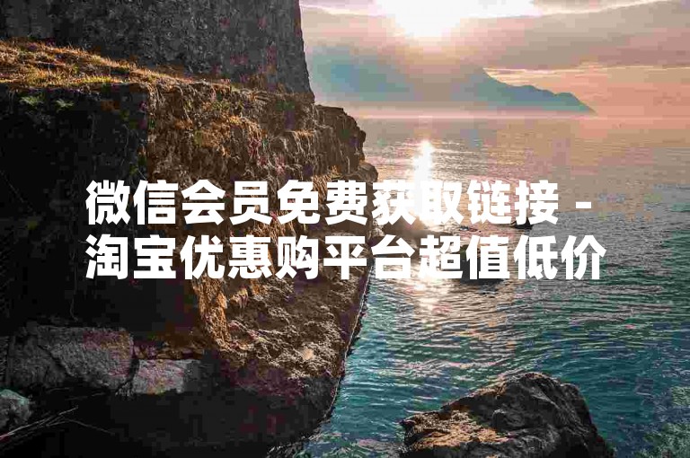 微信会员免费获取链接 - 淘宝优惠购平台超值低价 - 微博热搜力量，激发产品热度的口碑传播