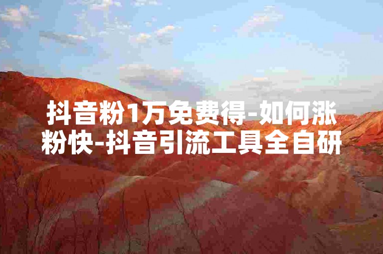 抖音粉1万免费得-如何涨粉快-抖音引流工具全自研免费-涨粉入口链接
