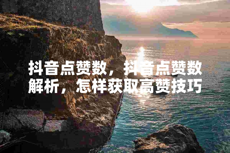 抖音点赞数，抖音点赞数解析，怎样获取高赞技巧？